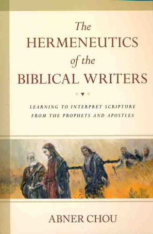 The Hermeneutics of the Biblical Writers: Learning to Interpret Scripture from the Prophets and Apostles