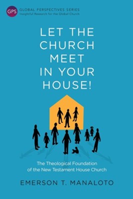 Let the Church Meet in Your House!: The Theological Foundation of the New Testament House Church