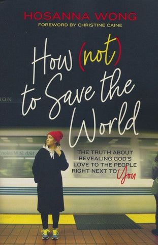 How (Not) to Save the World: The Truth About Revealing God's Love to the People Right Next to You